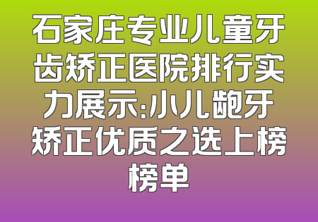 石家庄专业儿童牙齿矫正医院排行实力展示：小儿龅牙矫正优质之选上榜榜单