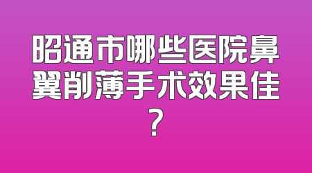 昭通市哪些医院鼻翼削薄手术效果佳？