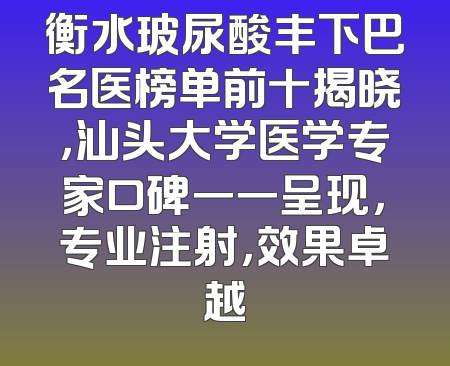 衡水玻尿酸丰下巴名医榜单前十揭晓，汕头大学医学专家口碑一一呈现，专业注射，效果卓越