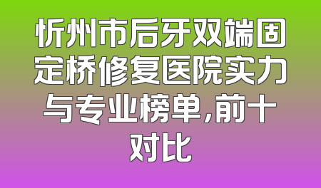 忻州市后牙双端固定桥修复医院实力与专业榜单，前十对比