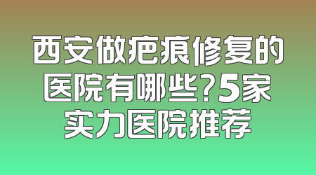 西安做疤痕修复的医院有哪些？5家实力医院推荐