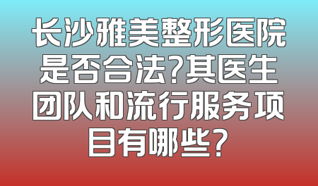 长沙雅美整形医院是否合法？其医生团队和流行服务项目有哪些？