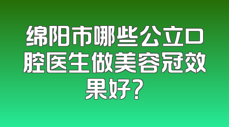绵阳市哪些公立口腔医生做美容冠效果好？