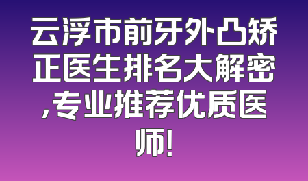 云浮市前牙外凸矫正医生排名大解密，专业推荐优质医师！