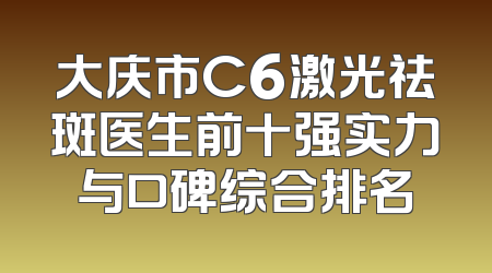 大庆市C6激光祛斑医生前十强实力与口碑综合排名