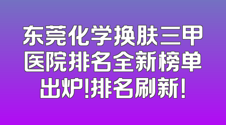 东莞化学换肤三甲医院排名全新榜单出炉！排名刷新！