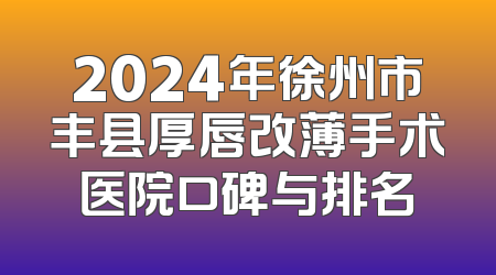 2024年徐州市丰县厚唇改薄手术医院口碑与排名