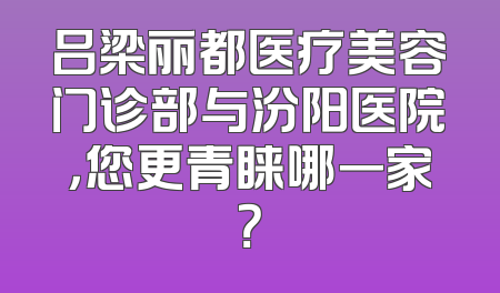 吕梁丽都医疗美容门诊部与汾阳医院，您更青睐哪一家？