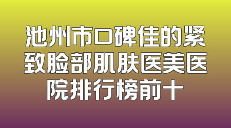 池州市口碑佳的紧致脸部肌肤医美医院排行榜前十