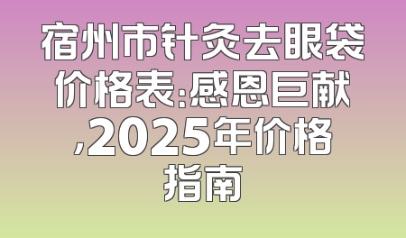 宿州市针灸去眼袋价格表：感恩巨献，2025年价格指南