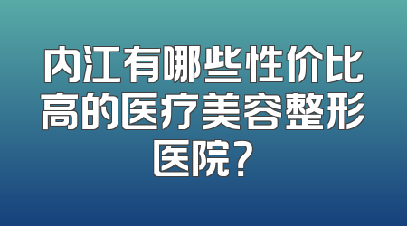 内江有哪些性价比高的医疗美容整形医院？