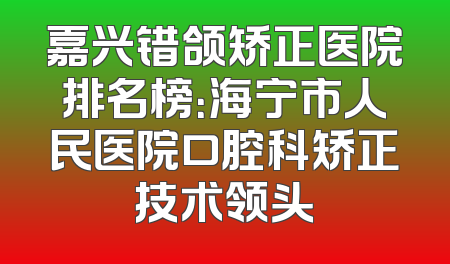 嘉兴错颌矫正医院排名榜：海宁市人民医院口腔科矫正技术领头