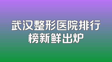 武汉整形医院排行榜新鲜出炉