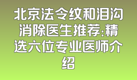 北京法令纹和泪沟消除医生推荐：精选六位专业医师介绍