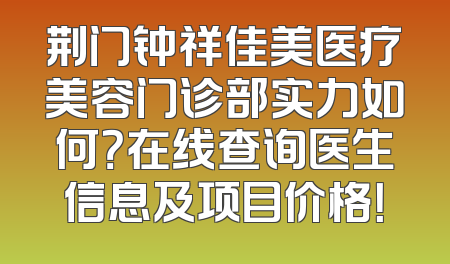 荆门钟祥佳美医疗美容门诊部实力如何？在线查询医生信息及项目价格！