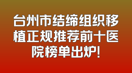 台州市结缔组织移植正规推荐前十医院榜单出炉！