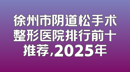 徐州市阴道松手术整形医院排行前十推荐，2025年