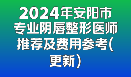 2024年安阳市专业阴唇整形医师推荐及费用参考（更新）
