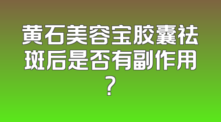 黄石美容宝胶囊祛斑后是否有副作用？