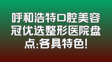 呼和浩特口腔美容冠优选整形医院盘点：各具特色！
