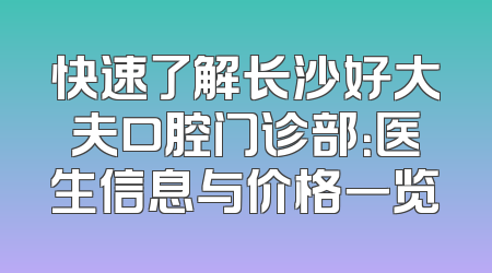 快速了解长沙好大夫口腔门诊部：医生信息与价格一览