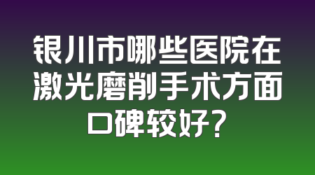 银川市哪些医院在激光磨削手术方面口碑较好？