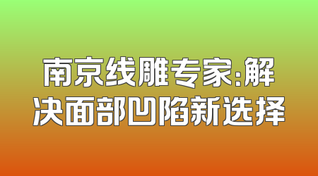 南京线雕专家：解决面部凹陷新选择