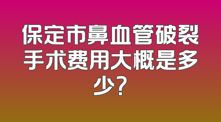 保定市鼻血管破裂手术费用大概是多少？