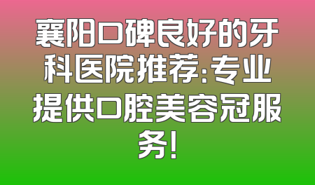 襄阳口碑良好的牙科医院推荐：专业提供口腔美容冠服务！
