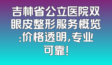 吉林省公立医院双眼皮整形服务概览：价格透明，专业可靠！