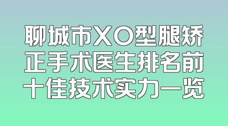 聊城市XO型腿矫正手术医生排名前十佳技术实力一览