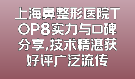 上海鼻整形医院TOP8实力与口碑分享，技术精湛获好评广泛流传