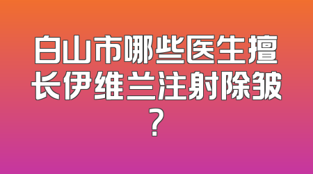 白山市哪些医生擅长伊维兰注射除皱？