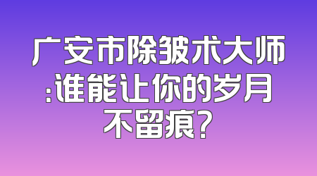 广安市除皱术大师：谁能让你的岁月不留痕？