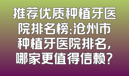 推荐优质种植牙医院排名榜：沧州市种植牙医院排名，哪家更值得信赖？