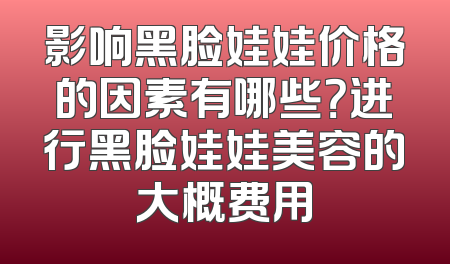 影响黑脸娃娃价格的因素有哪些？进行黑脸娃娃美容的大概费用