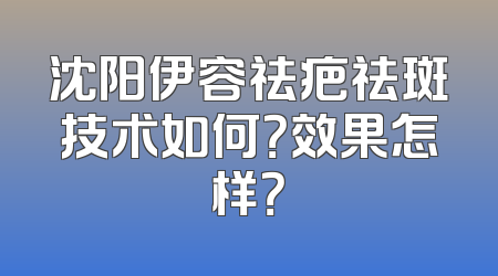 沈阳伊容祛疤祛斑技术如何？效果怎样？