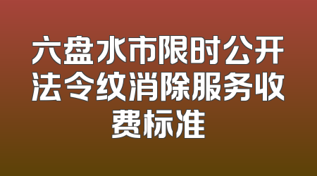六盘水市限时公开法令纹消除服务收费标准