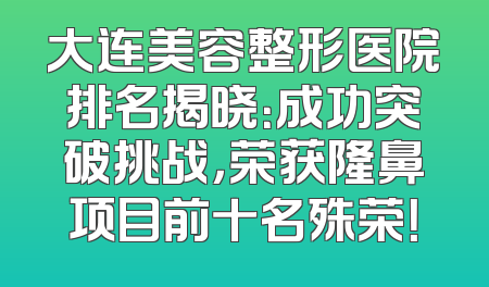 大连美容整形医院排名揭晓：成功突破挑战，荣获隆鼻项目前十名殊荣！