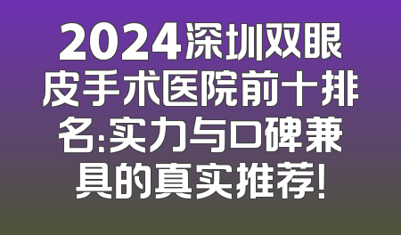 2024深圳双眼皮手术医院前十排名：实力与口碑兼具的真实推荐！