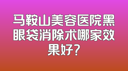 马鞍山美容医院黑眼袋消除术哪家效果好？