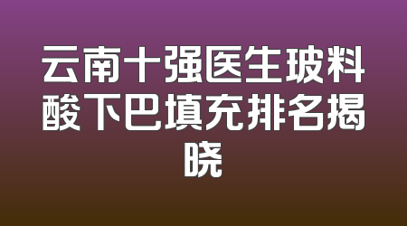 云南十强医生玻料酸下巴填充排名揭晓