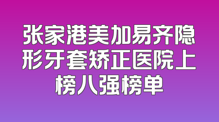 张家港美加易齐隐形牙套矫正医院上榜八强榜单