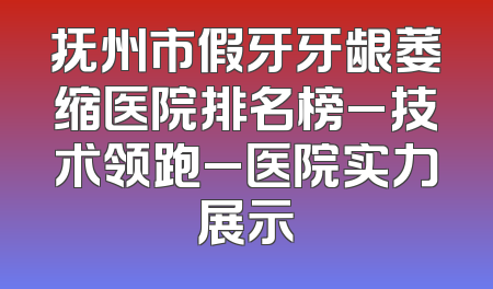 抚州市假牙牙龈萎缩医院排名榜_技术领跑_医院实力展示