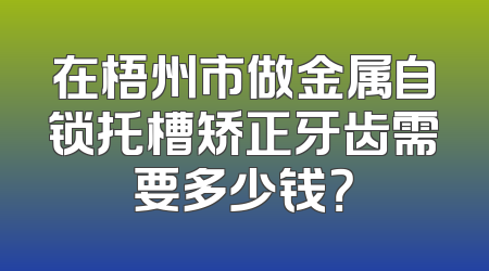 在梧州市做金属自锁托槽矫正牙齿需要多少钱？