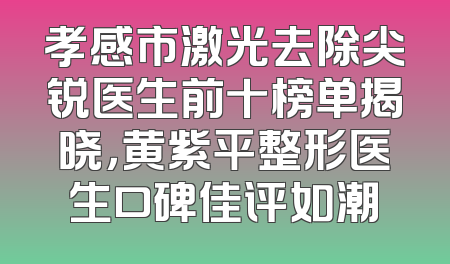 孝感市激光去除尖锐医生前十榜单揭晓，黄紫平整形医生口碑佳评如潮