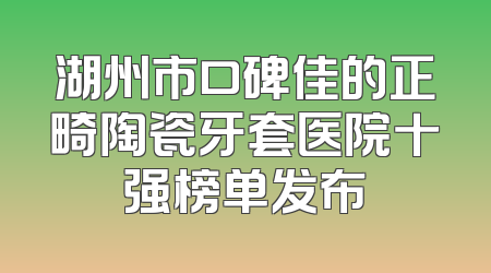 湖州市口碑佳的正畸陶瓷牙套医院十强榜单发布