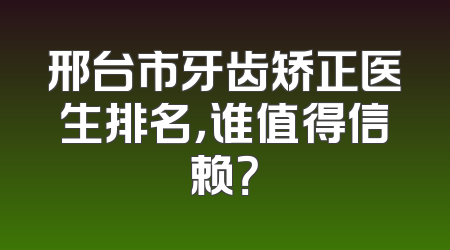 邢台市牙齿矫正医生排名，谁值得信赖？