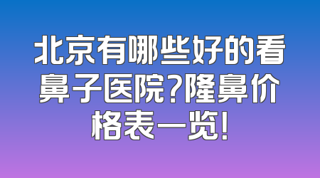 北京有哪些好的看鼻子医院？隆鼻价格表一览！