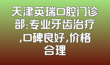 天津英瑞口腔门诊部：专业牙齿治疗，口碑良好，价格合理